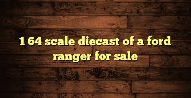 1 64 scale diecast of a ford ranger for sale