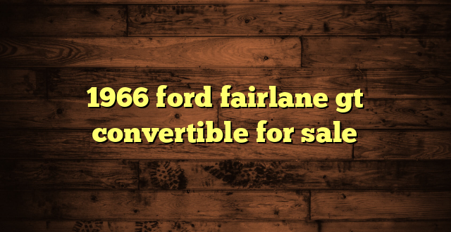 1966 ford fairlane gt convertible for sale