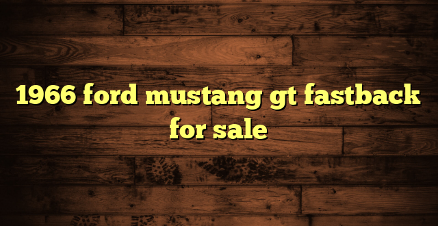 1966 ford mustang gt fastback for sale