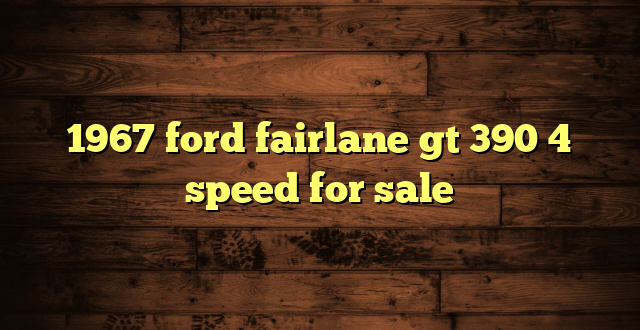 1967 ford fairlane gt 390 4 speed for sale