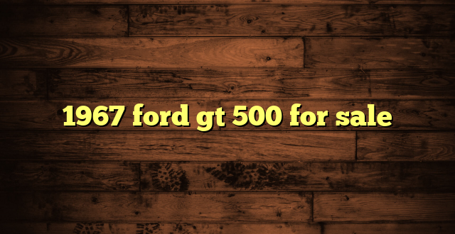 1967 ford gt 500 for sale