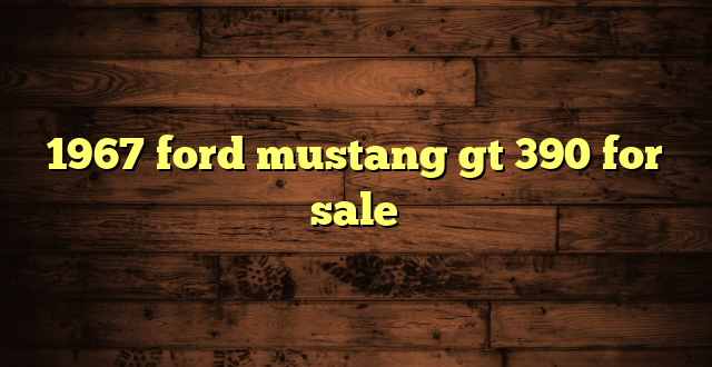 1967 ford mustang gt 390 for sale