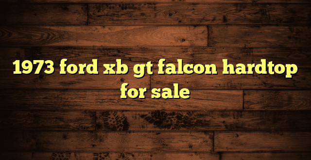 1973 ford xb gt falcon hardtop for sale