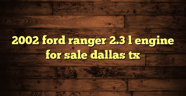 2002 ford ranger 2.3 l engine for sale dallas tx