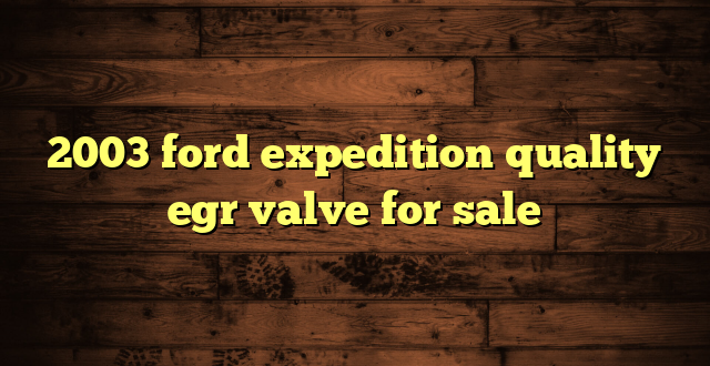 2003 ford expedition quality egr valve for sale