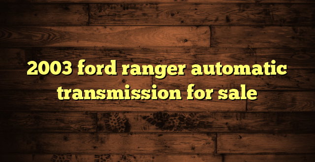 2003 ford ranger automatic transmission for sale