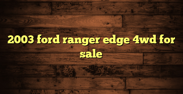 2003 ford ranger edge 4wd for sale