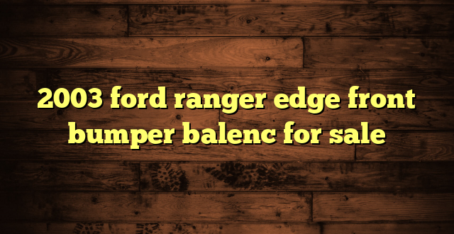 2003 ford ranger edge front bumper balenc for sale