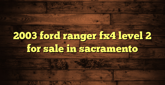 2003 ford ranger fx4 level 2 for sale in sacramento