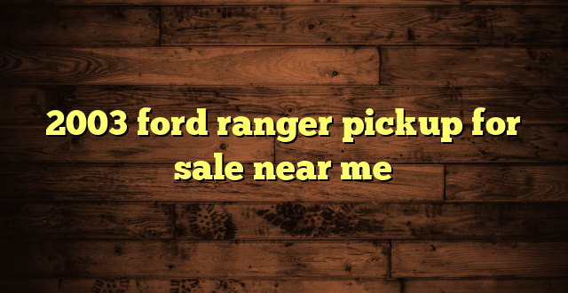 2003 ford ranger pickup for sale near me