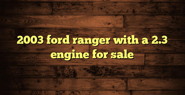 2003 ford ranger with a 2.3 engine for sale