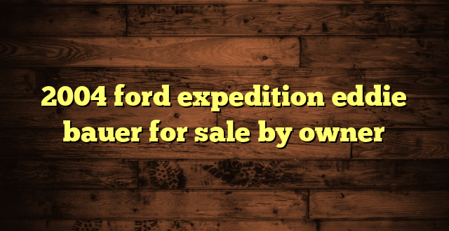 2004 ford expedition eddie bauer for sale by owner