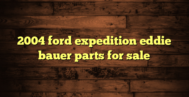 2004 ford expedition eddie bauer parts for sale