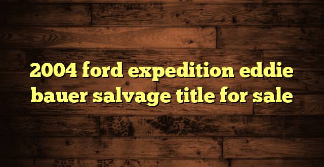 2004 ford expedition eddie bauer salvage title for sale