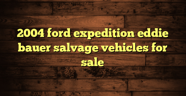 2004 ford expedition eddie bauer salvage vehicles for sale