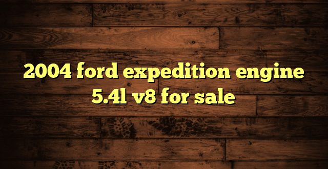 2004 ford expedition engine 5.4l v8 for sale