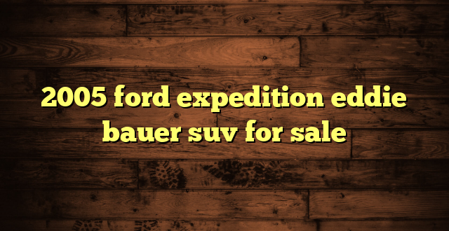 2005 ford expedition eddie bauer suv for sale