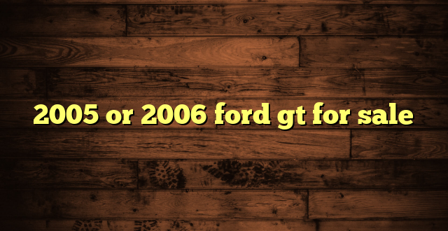 2005 or 2006 ford gt for sale