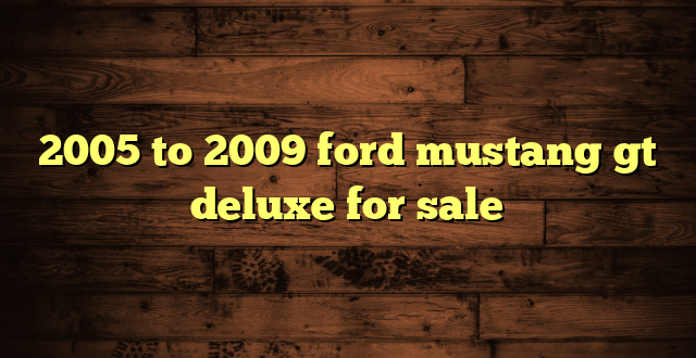 2005 to 2009 ford mustang gt deluxe for sale