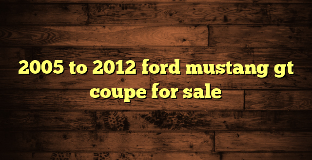 2005 to 2012 ford mustang gt coupe for sale