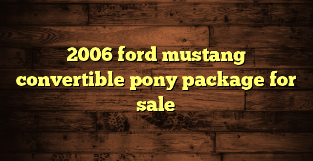 2006 ford mustang convertible pony package for sale