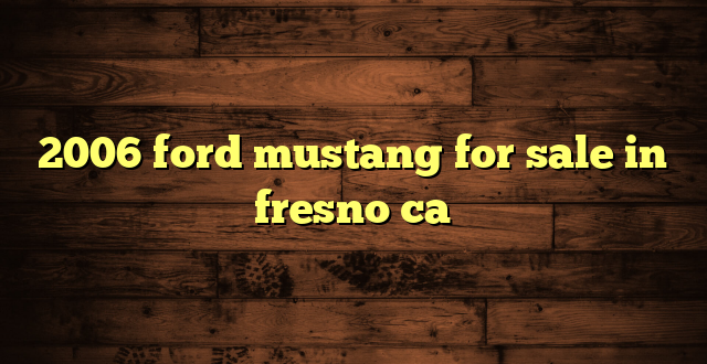 2006 ford mustang for sale in fresno ca