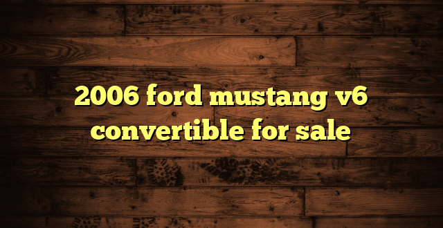 2006 ford mustang v6 convertible for sale
