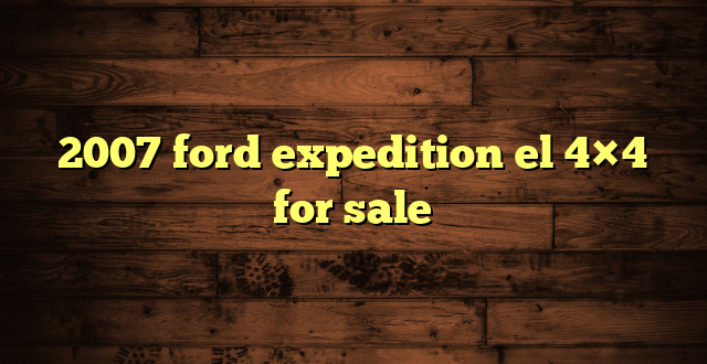 2007 ford expedition el 4×4 for sale
