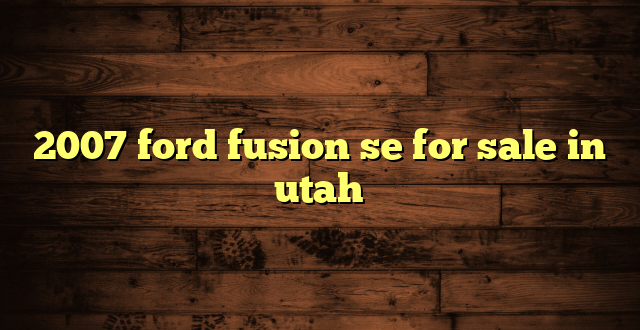 2007 ford fusion se for sale in utah