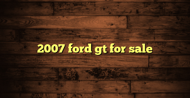 2007 ford gt for sale
