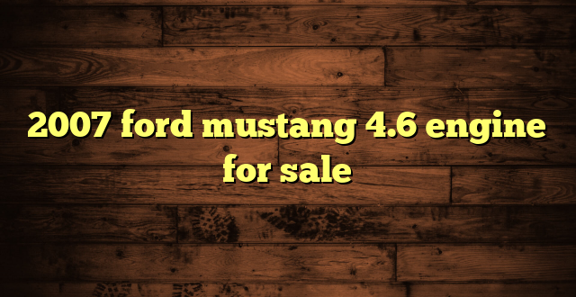 2007 ford mustang 4.6 engine for sale
