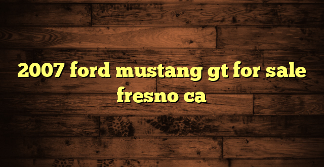 2007 ford mustang gt for sale fresno ca