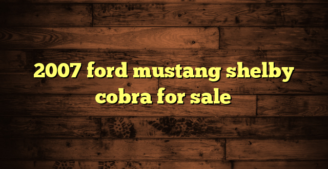 2007 ford mustang shelby cobra for sale