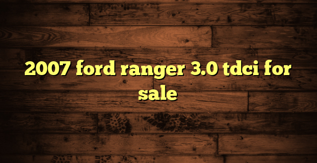 2007 ford ranger 3.0 tdci for sale
