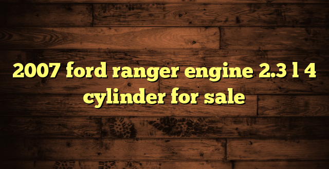 2007 ford ranger engine 2.3 l 4 cylinder for sale