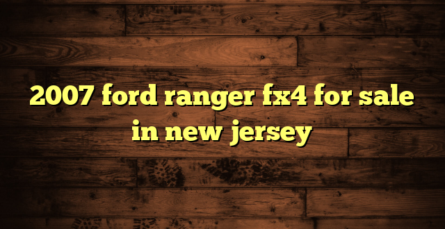 2007 ford ranger fx4 for sale in new jersey