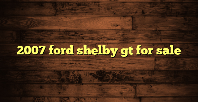 2007 ford shelby gt for sale