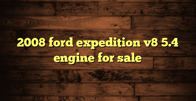 2008 ford expedition v8 5.4 engine for sale