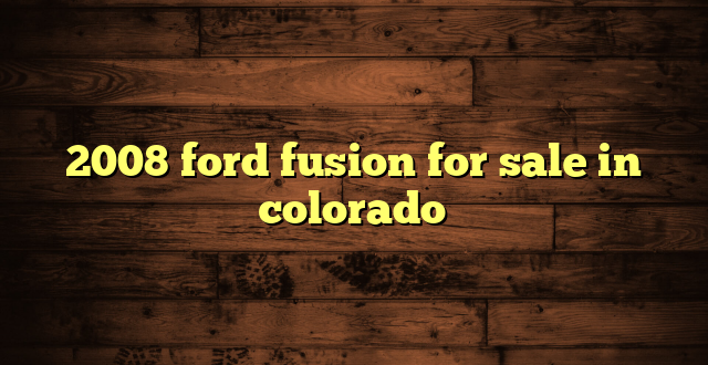2008 ford fusion for sale in colorado