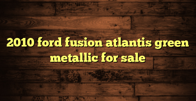 2010 ford fusion atlantis green metallic for sale