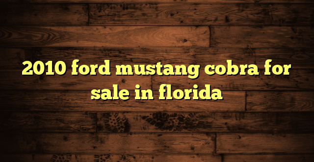2010 ford mustang cobra for sale in florida
