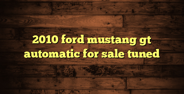 2010 ford mustang gt automatic for sale tuned