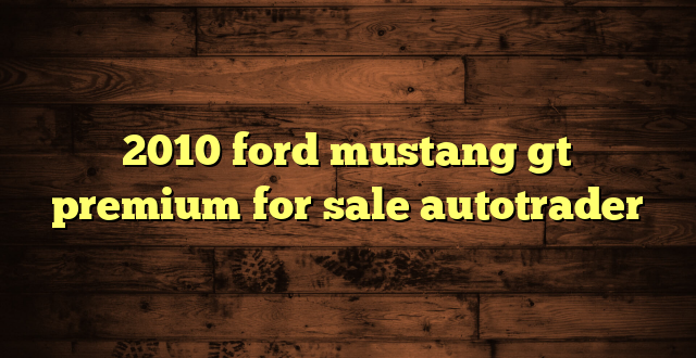 2010 ford mustang gt premium for sale autotrader