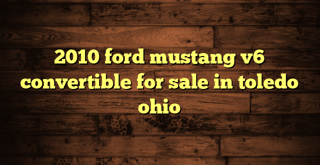 2010 ford mustang v6 convertible for sale in toledo ohio
