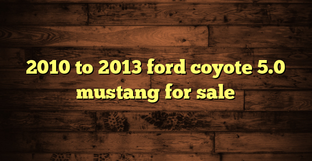 2010 to 2013 ford coyote 5.0 mustang for sale