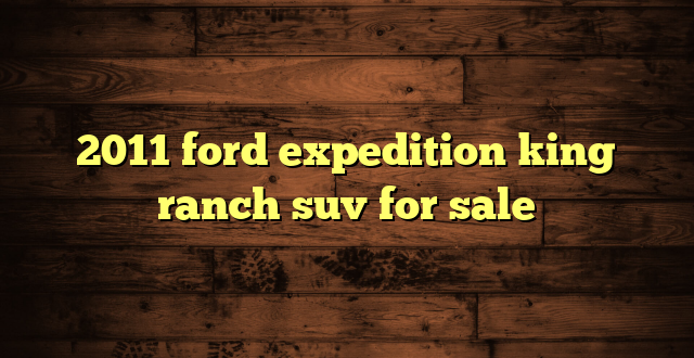 2011 ford expedition king ranch suv for sale