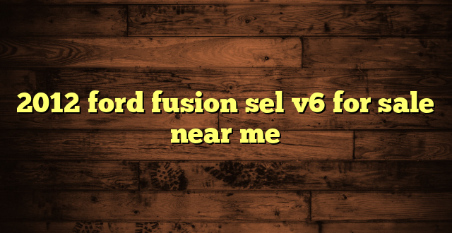 2012 ford fusion sel v6 for sale near me