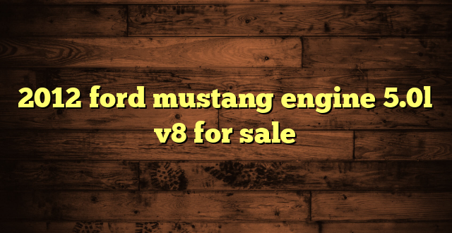 2012 ford mustang engine 5.0l v8 for sale