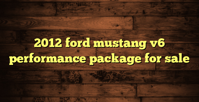 2012 ford mustang v6 performance package for sale