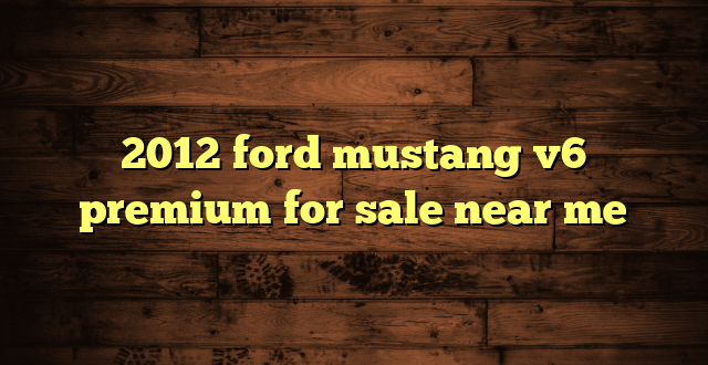 2012 ford mustang v6 premium for sale near me